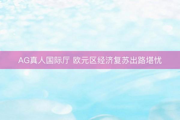 AG真人国际厅 欧元区经济复苏出路堪忧