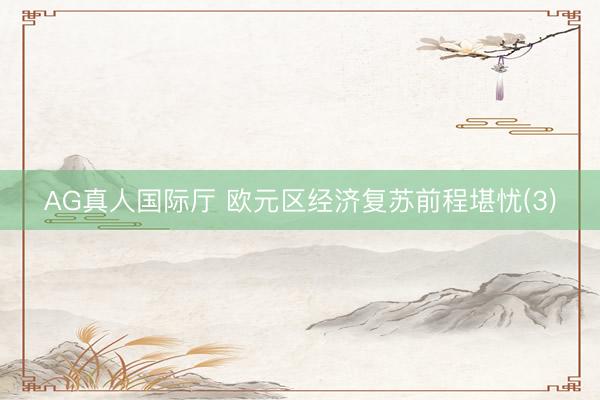 AG真人国际厅 欧元区经济复苏前程堪忧(3)