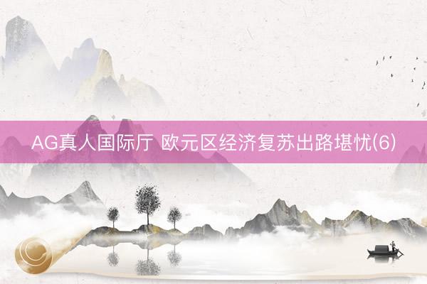 AG真人国际厅 欧元区经济复苏出路堪忧(6)