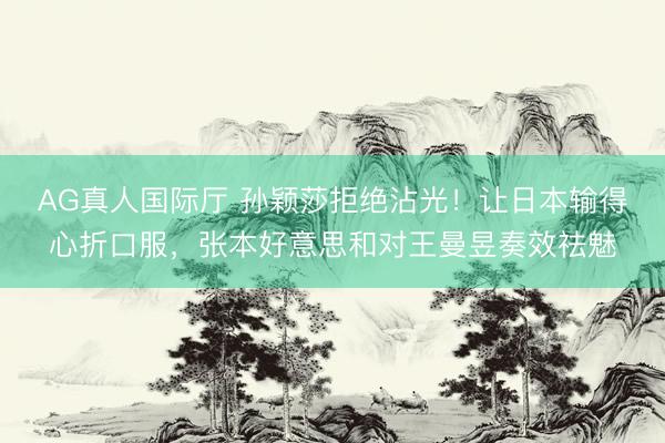 AG真人国际厅 孙颖莎拒绝沾光！让日本输得心折口服，张本好意思和对王曼昱奏效祛魅