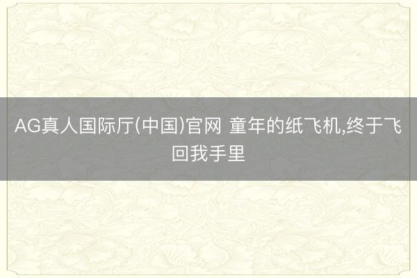 AG真人国际厅(中国)官网 童年的纸飞机，终于飞回我手里
