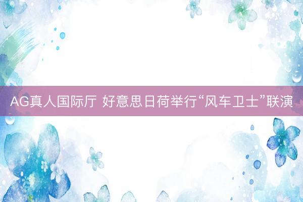 AG真人国际厅 好意思日荷举行“风车卫士”联演