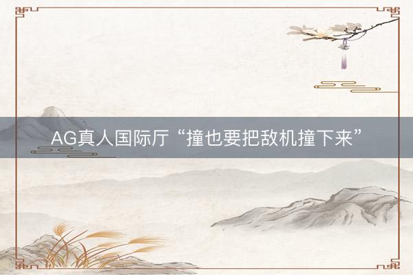 AG真人国际厅 “撞也要把敌机撞下来”