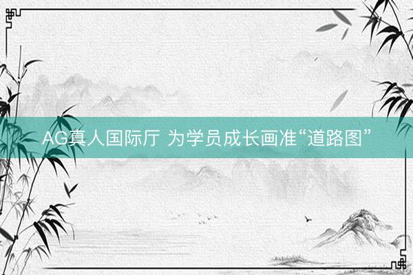 AG真人国际厅 为学员成长画准“道路图”