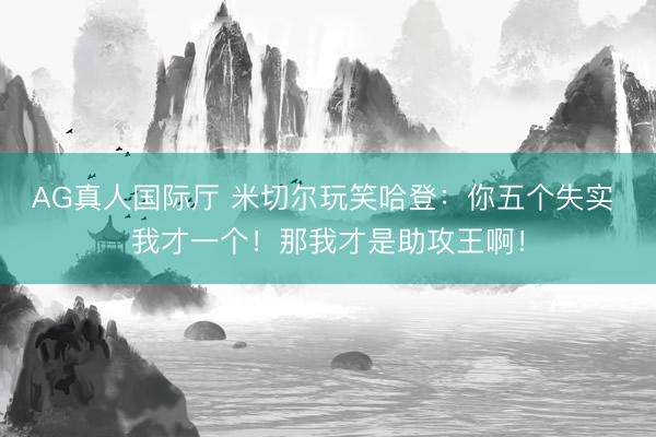AG真人国际厅 米切尔玩笑哈登：你五个失实 我才一个！那我才是助攻王啊！