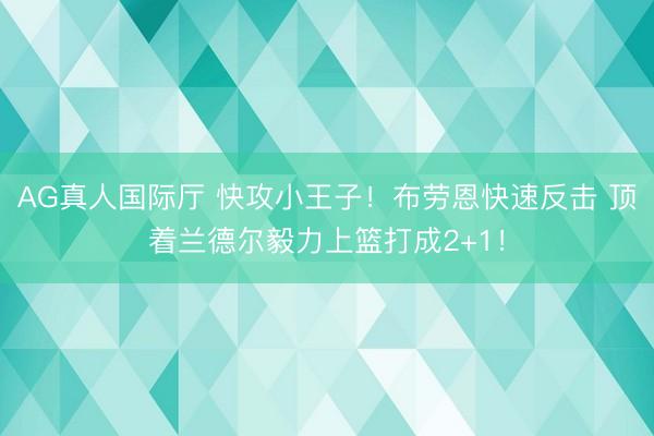 AG真人国际厅 快攻小王子！布劳恩快速反击 顶着兰德尔毅力上篮打成2+1！