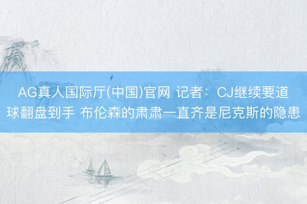 AG真人国际厅(中国)官网 记者：CJ继续要道球翻盘到手 布伦森的肃肃一直齐是尼克斯的隐患