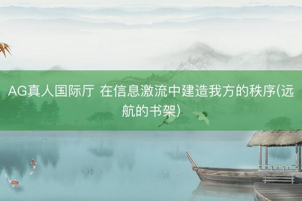 AG真人国际厅 在信息激流中建造我方的秩序(远航的书架)