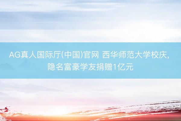 AG真人国际厅(中国)官网 西华师范大学校庆， 隐名富豪学友捐赠1亿元