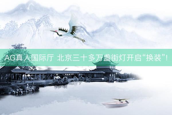 AG真人国际厅 北京三十多万盏街灯开启“换装”!