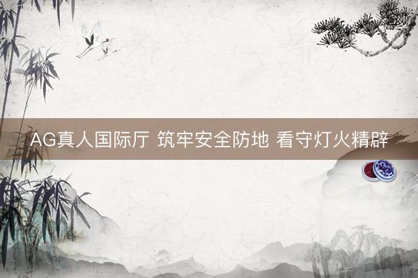 AG真人国际厅 筑牢安全防地 看守灯火精辟