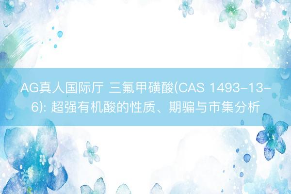 AG真人国际厅 三氟甲磺酸(CAS 1493-13-6): 超强有机酸的性质、期骗与市集分析