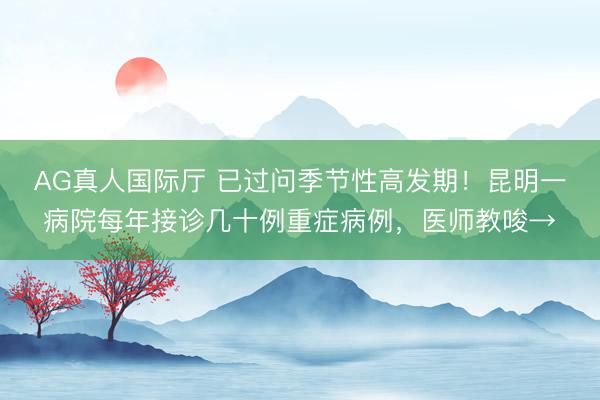 AG真人国际厅 已过问季节性高发期！昆明一病院每年接诊几十例重症病例，医师教唆→