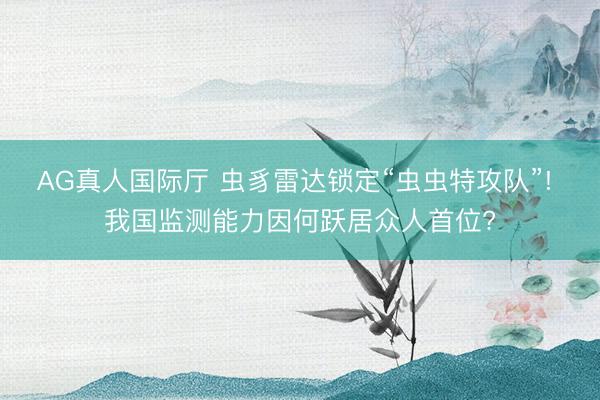 AG真人国际厅 虫豸雷达锁定“虫虫特攻队”! 我国监测能力因何跃居众人首位?