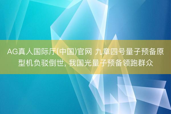 AG真人国际厅(中国)官网 九章四号量子预备原型机负驳倒世， 我国光量子预备领跑群众