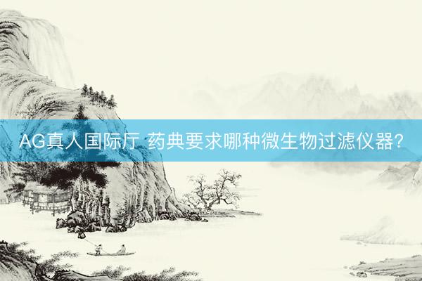 AG真人国际厅 药典要求哪种微生物过滤仪器?