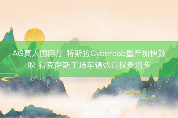 AG真人国际厅 特斯拉Cybercab量产加快鼓吹 得克萨斯工场车辆数目权贵增多