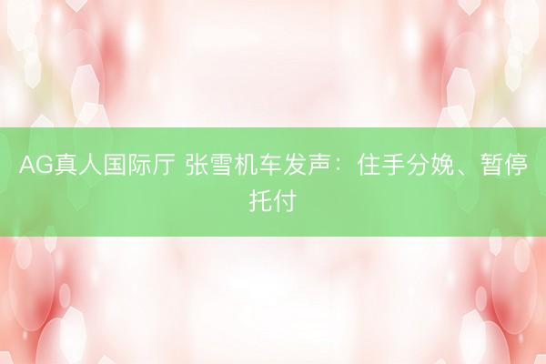 AG真人国际厅 张雪机车发声：住手分娩、暂停托付