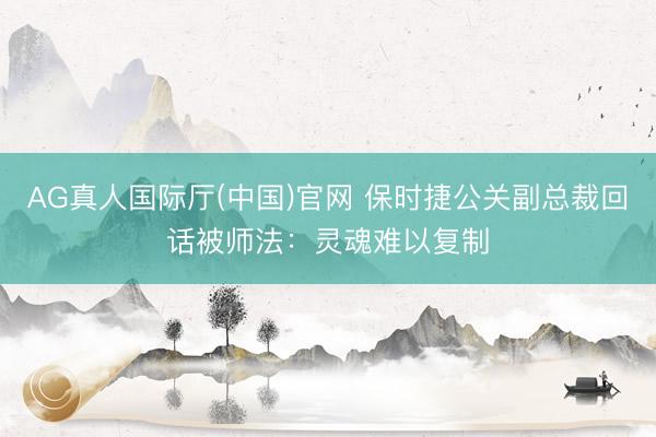 AG真人国际厅(中国)官网 保时捷公关副总裁回话被师法：灵魂难以复制