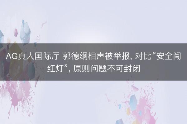 AG真人国际厅 郭德纲相声被举报， 对比“安全闯红灯”， 原则问题不可封闭