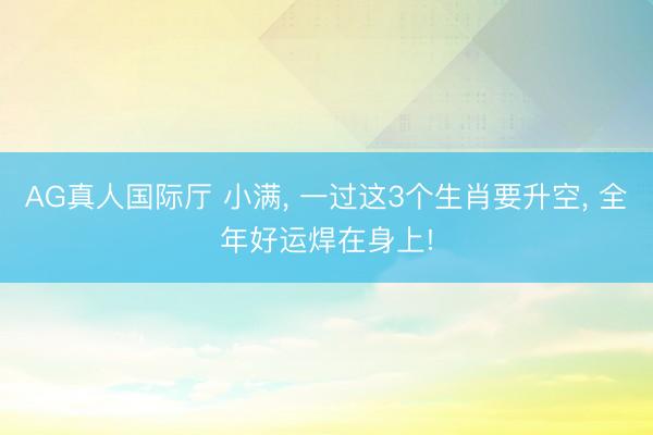 AG真人国际厅 小满， 一过这3个生肖要升空， 全年好运焊在身上!