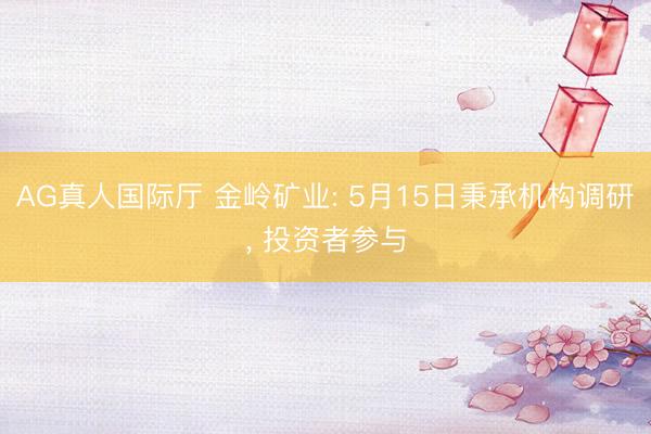 AG真人国际厅 金岭矿业: 5月15日秉承机构调研， 投资者参与