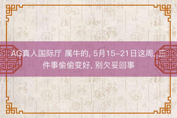 AG真人国际厅 属牛的， 5月15-21日这周， 三件事偷偷变好， 别欠妥回事
