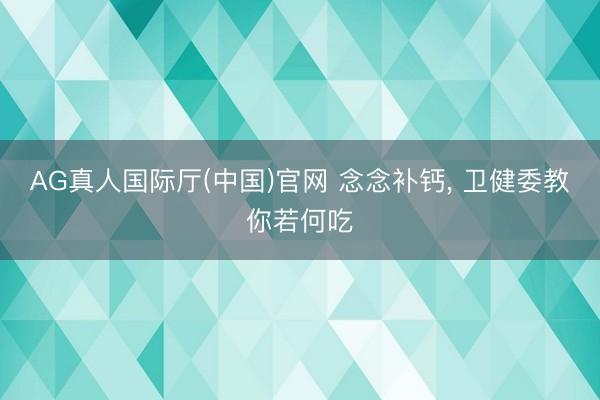AG真人国际厅(中国)官网 念念补钙， 卫健委教你若何吃