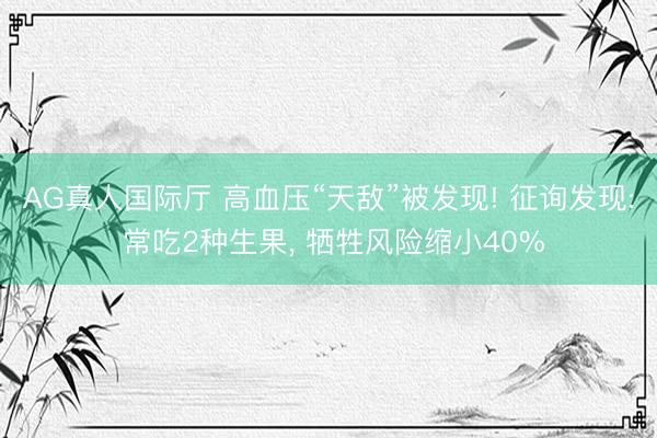 AG真人国际厅 高血压“天敌”被发现! 征询发现: 常吃2种生果， 牺牲风险缩小40%