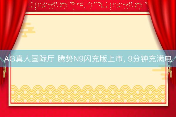 AG真人国际厅 腾势N9闪充版上市， 9分钟充满电