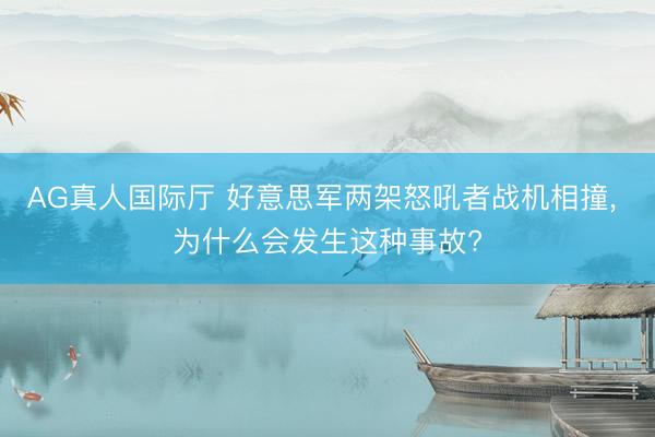 AG真人国际厅 好意思军两架怒吼者战机相撞， 为什么会发生这种事故?