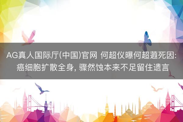 AG真人国际厅(中国)官网 何超仪曝何超蕸死因: 癌细胞扩散全身， 骤然蚀本来不足留住遗言