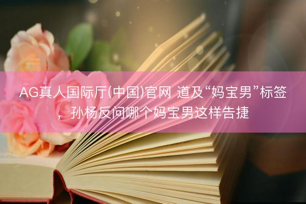 AG真人国际厅(中国)官网 道及“妈宝男”标签，孙杨反问哪个妈宝男这样告捷
