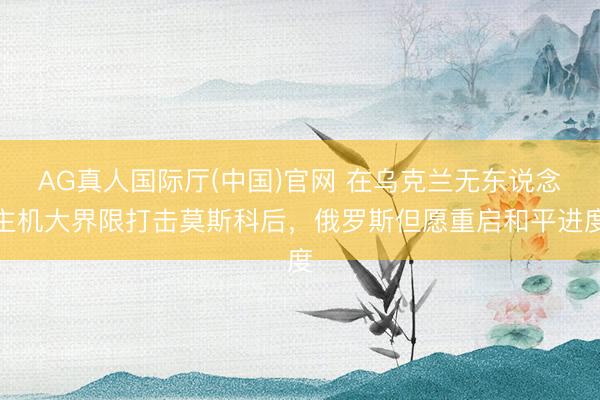 AG真人国际厅(中国)官网 在乌克兰无东说念主机大界限打击莫斯科后，俄罗斯但愿重启和平进度
