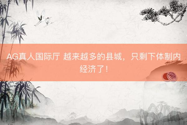 AG真人国际厅 越来越多的县城，只剩下体制内经济了！
