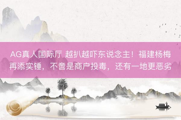 AG真人国际厅 越扒越吓东说念主！福建杨梅再添实锤，不啻是商户投毒，还有一地更恶劣