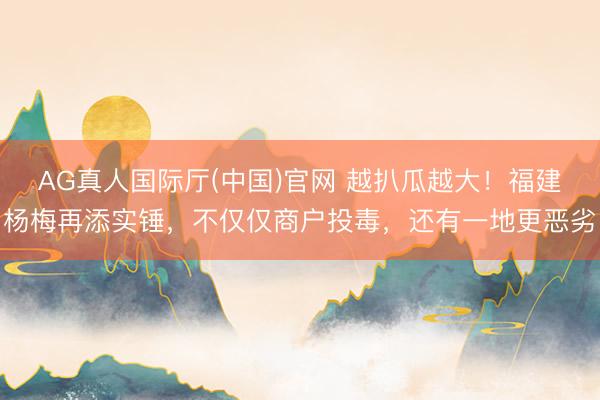 AG真人国际厅(中国)官网 越扒瓜越大!福建杨梅再添实锤,不仅仅商户投毒,还有一地更恶劣