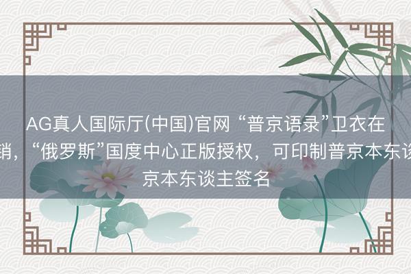 AG真人国际厅(中国)官网 “普京语录”卫衣在中国热销，“俄罗斯”国度中心正版授权，可印制普京本东谈主签名