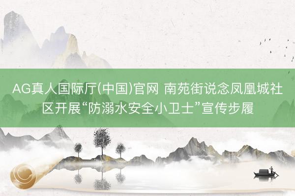 AG真人国际厅(中国)官网 南苑街说念凤凰城社区开展“防溺水安全小卫士”宣传步履