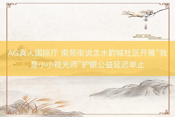 AG真人国际厅 南苑街说念水韵城社区开展“我是小小视光师”护眼公益延迟举止
