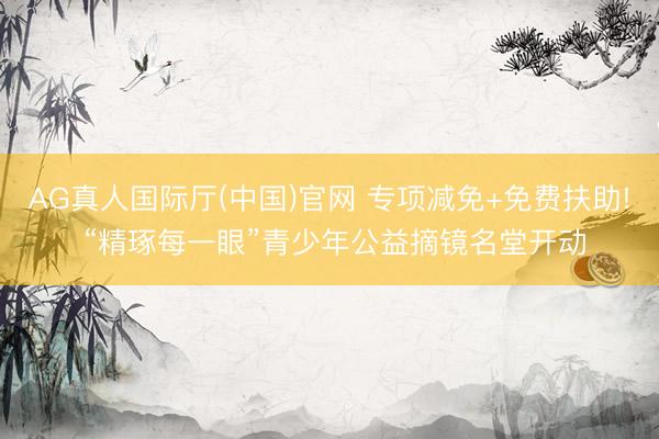 AG真人国际厅(中国)官网 专项减免+免费扶助! “精琢每一眼”青少年公益摘镜名堂开动