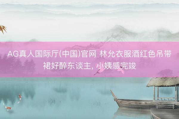 AG真人国际厅(中国)官网 林允衣服酒红色吊带裙好醉东谈主，<a href=