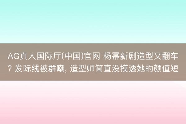AG真人国际厅(中国)官网 杨幂新剧造型又翻车? 发际线被群嘲， 造型师简直没摸透她的颜值短