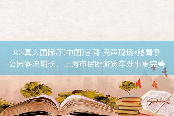 AG真人国际厅(中国)官网 民声现场•踏青季公园客流增长，上海市民盼游览车处事更完善