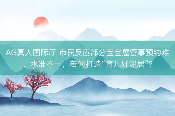 AG真人国际厅 市民反应部分宝宝屋管事预约难、水准不一，若何打造“育儿好邻居”？