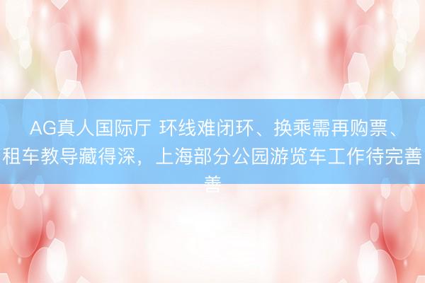 AG真人国际厅 环线难闭环、换乘需再购票、租车教导藏得深，上海部分公园游览车工作待完善