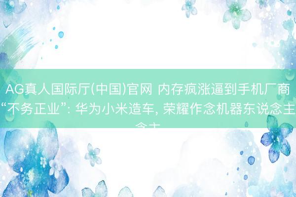 AG真人国际厅(中国)官网 内存疯涨逼到手机厂商“不务正业”: 华为小米造车， 荣耀作念机器东说念主