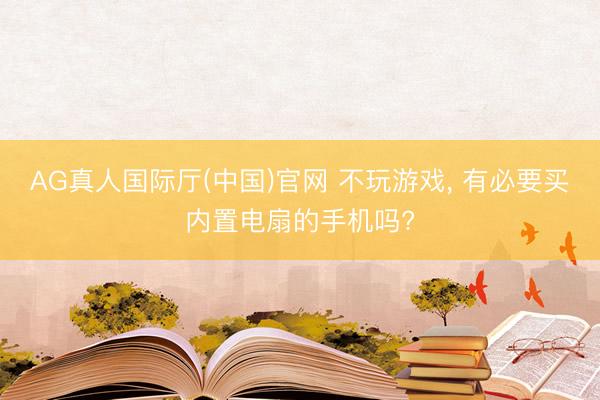 AG真人国际厅(中国)官网 不玩游戏， 有必要买内置电扇的手机吗?