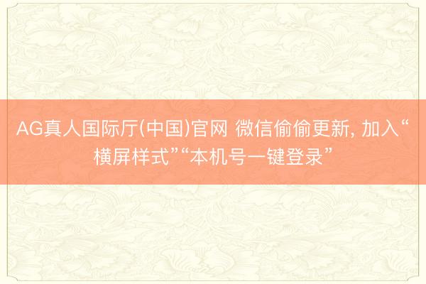 AG真人国际厅(中国)官网 微信偷偷更新， 加入“横屏样式”“本机号一键登录”