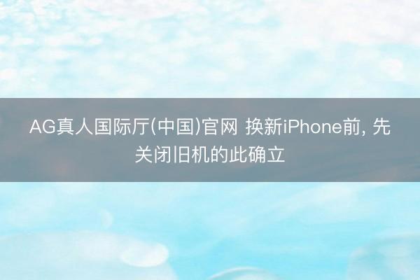 AG真人国际厅(中国)官网 换新iPhone前， 先关闭旧机的此确立